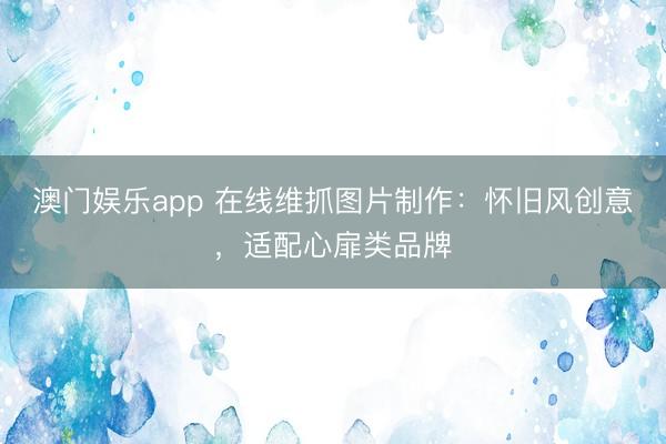 澳门娱乐app 在线维抓图片制作：怀旧风创意，适配心扉类品牌