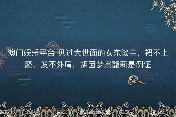 澳门娱乐平台 见过大世面的女东谈主，裙不上膝、发不外肩，胡因梦宗馥莉是例证