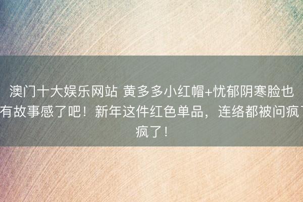 澳门十大娱乐网站 黄多多小红帽+忧郁阴寒脸也太有故事感了吧！新年这件红色单品，连络都被问疯了！