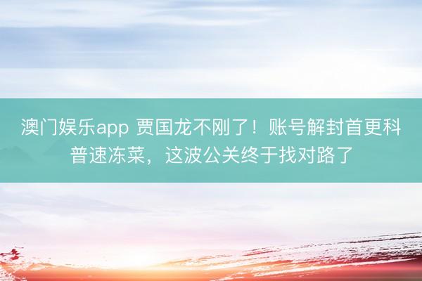 澳门娱乐app 贾国龙不刚了！账号解封首更科普速冻菜，这波公关终于找对路了