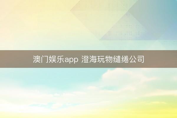 澳门娱乐app 澄海玩物缱绻公司