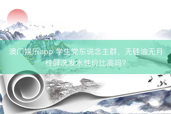 澳门娱乐app 学生党东说念主群，无硅油无月桂醇洗发水性价比高吗？