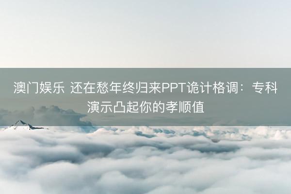 澳门娱乐 还在愁年终归来PPT诡计格调：专科演示凸起你的孝顺值