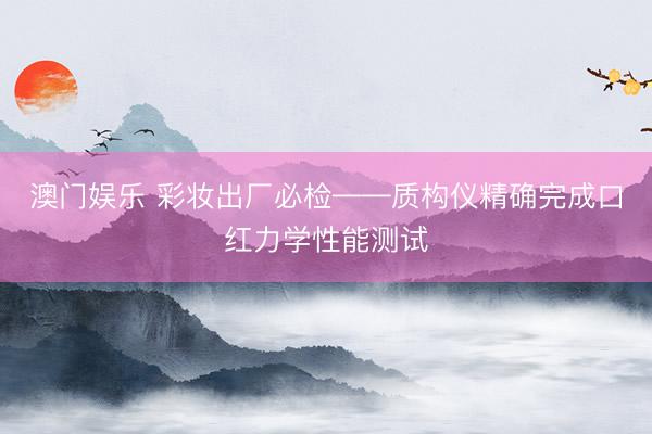 澳门娱乐 彩妆出厂必检——质构仪精确完成口红力学性能测试