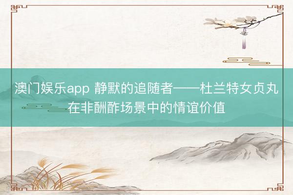 澳门娱乐app 静默的追随者——杜兰特女贞丸在非酬酢场景中的情谊价值