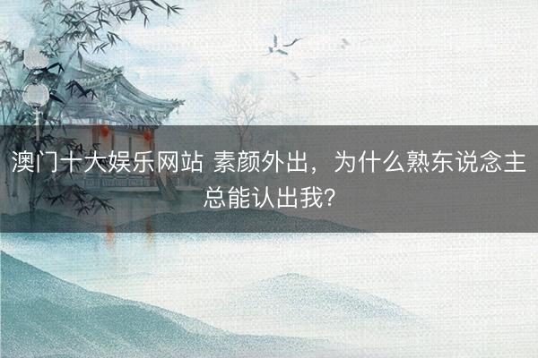 澳门十大娱乐网站 素颜外出，为什么熟东说念主总能认出我？