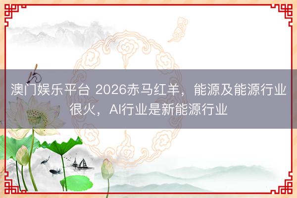 澳门娱乐平台 2026赤马红羊，能源及能源行业很火，AI行业是新能源行业