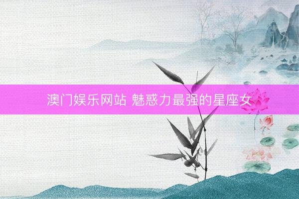 澳门娱乐网站 魅惑力最强的星座女