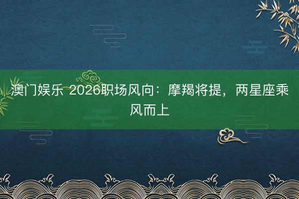 澳门娱乐 2026职场风向：摩羯将提，两星座乘风而上