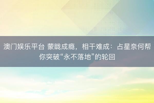 澳门娱乐平台 蒙眬成瘾，相干难成：占星奈何帮你突破“永不落地”的轮回