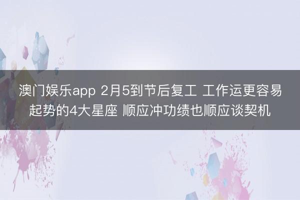 澳门娱乐app 2月5到节后复工 工作运更容易起势的4大星座 顺应冲功绩也顺应谈契机