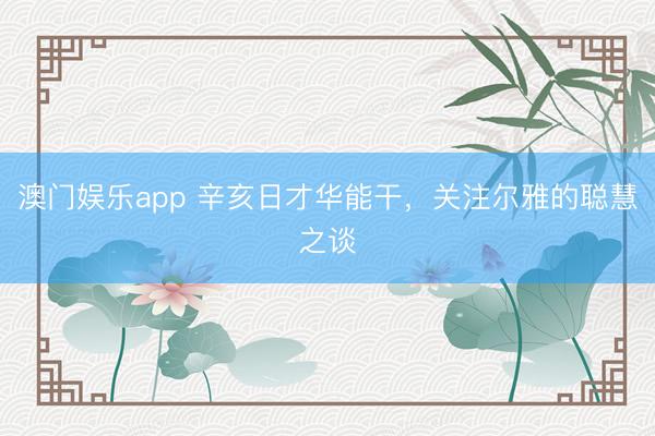 澳门娱乐app 辛亥日才华能干，关注尔雅的聪慧之谈