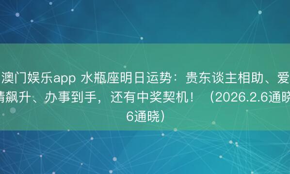 澳门娱乐app 水瓶座明日运势：贵东谈主相助、爱情飙升、办事到手，还有中奖契机！（2026.2.6通晓）