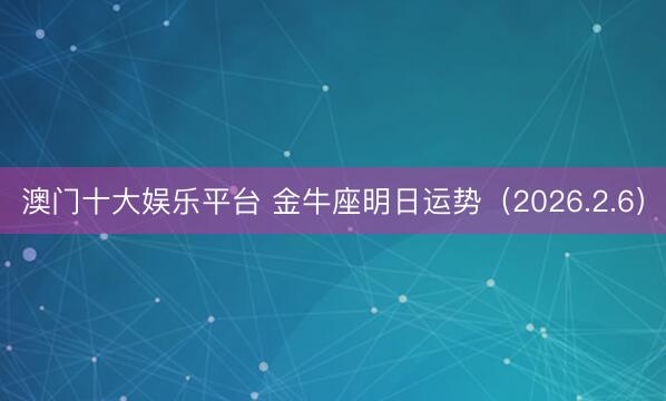 澳门十大娱乐平台 金牛座明日运势（2026.2.6）