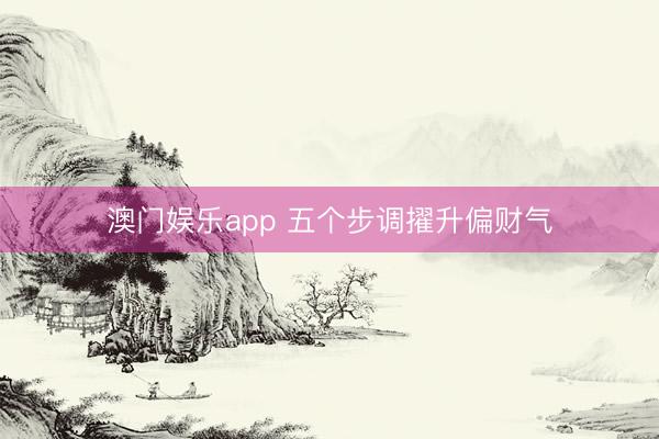 澳门娱乐app 五个步调擢升偏财气