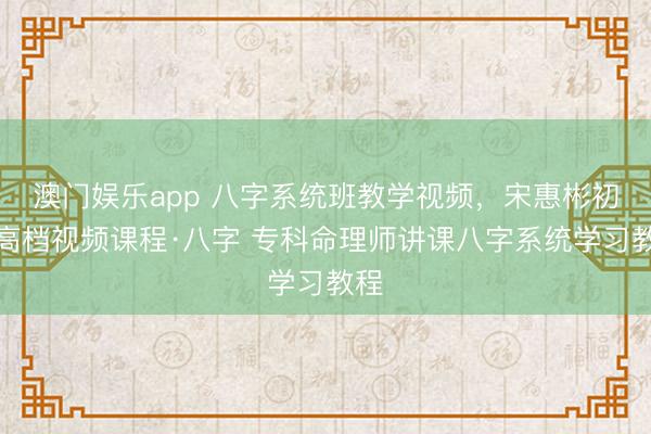 澳门娱乐app 八字系统班教学视频，宋惠彬初中高档视频课程·八字 专科命理师讲课八字系统学习教程