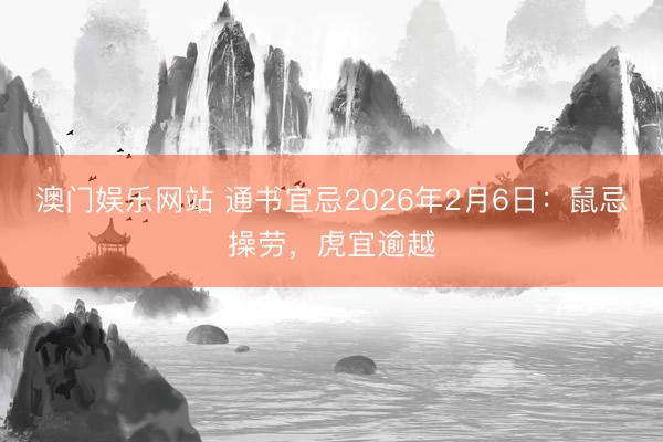 澳门娱乐网站 通书宜忌2026年2月6日：鼠忌操劳，虎宜逾越