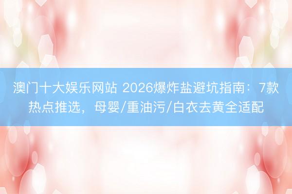 澳门十大娱乐网站 2026爆炸盐避坑指南：7款热点推选，母婴/重油污/白衣去黄全适配