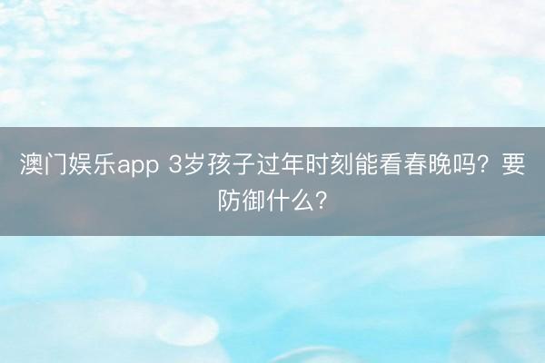 澳门娱乐app 3岁孩子过年时刻能看春晚吗？要防御什么？