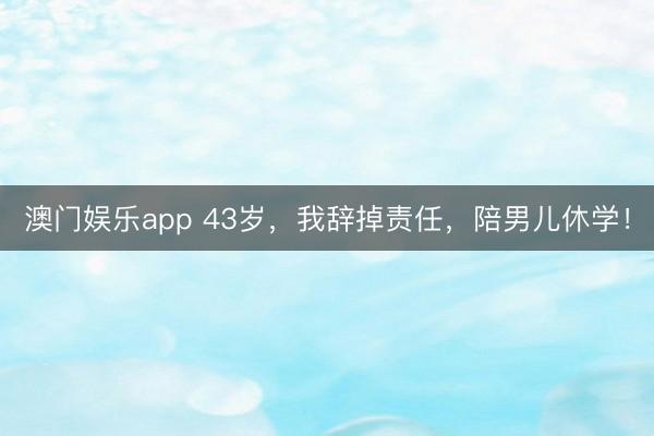 澳门娱乐app 43岁，我辞掉责任，陪男儿休学！