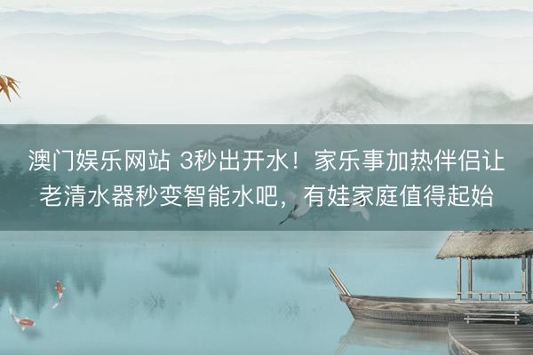 澳门娱乐网站 3秒出开水！家乐事加热伴侣让老清水器秒变智能水吧，有娃家庭值得起始