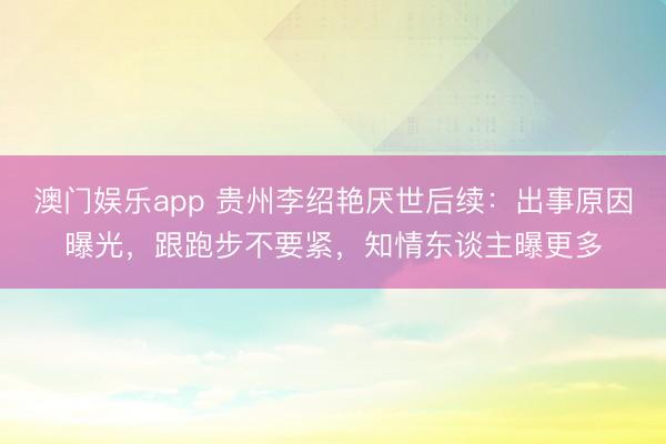 澳门娱乐app 贵州李绍艳厌世后续：出事原因曝光，跟跑步不要紧，知情东谈主曝更多