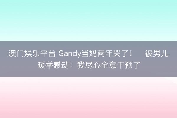 澳门娱乐平台 Sandy当妈两年哭了！　被男儿暖举感动：我尽心全意干预了
