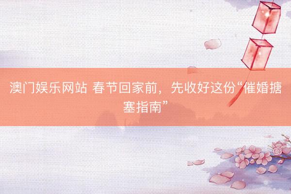 澳门娱乐网站 春节回家前，先收好这份“催婚搪塞指南”