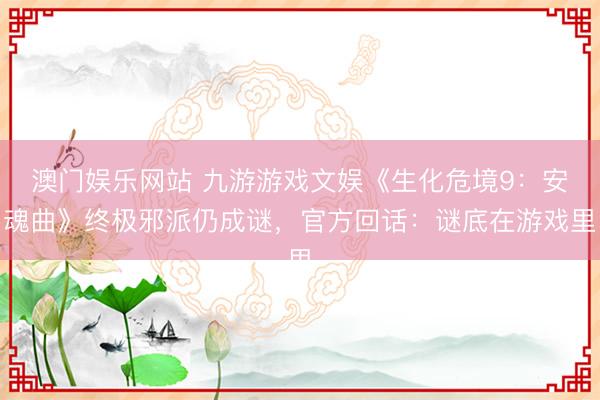 澳门娱乐网站 九游游戏文娱《生化危境9：安魂曲》终极邪派仍成谜，官方回话：谜底在游戏里