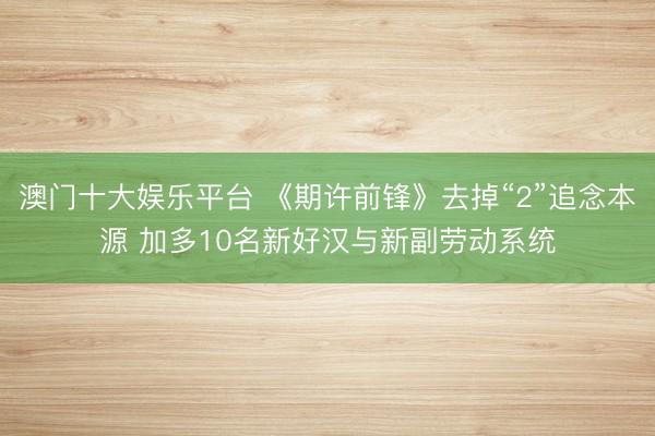 澳门十大娱乐平台 《期许前锋》去掉“2”追念本源 加多10名新好汉与新副劳动系统