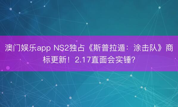 澳门娱乐app NS2独占《斯普拉遁：涂击队》商标更新！2.17直面会实锤？