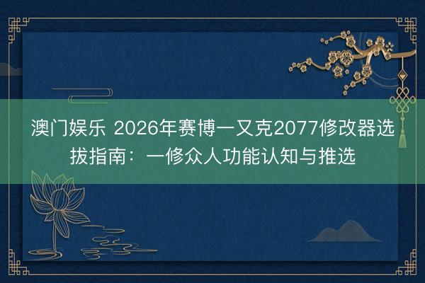 澳门娱乐 2026年赛博一又克2077修改器选拔指南：一修众人功能认知与推选