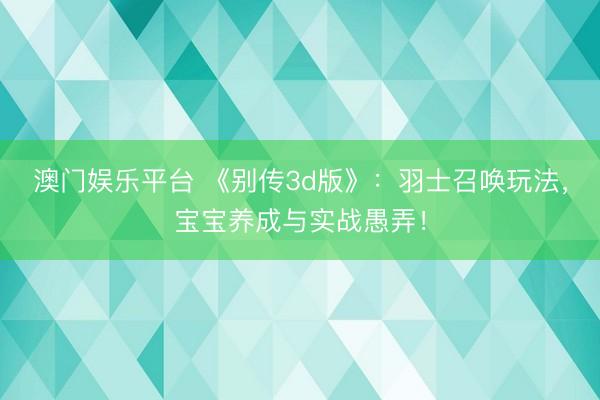 澳门娱乐平台 《别传3d版》：羽士召唤玩法，宝宝养成与实战愚弄！