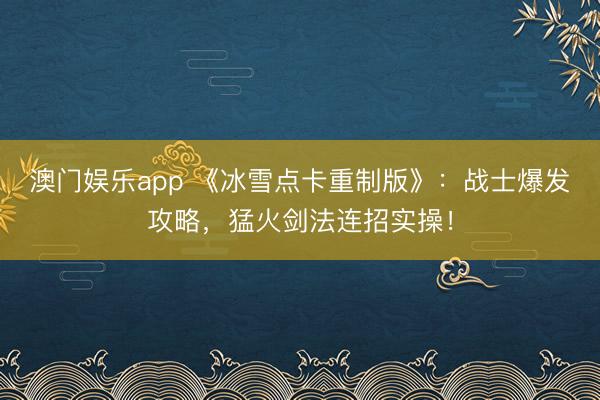 澳门娱乐app 《冰雪点卡重制版》：战士爆发攻略，猛火剑法连招实操！