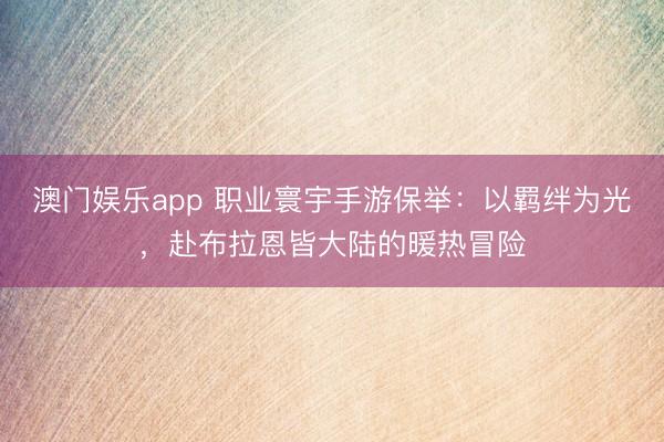 澳门娱乐app 职业寰宇手游保举：以羁绊为光，赴布拉恩皆大陆的暖热冒险