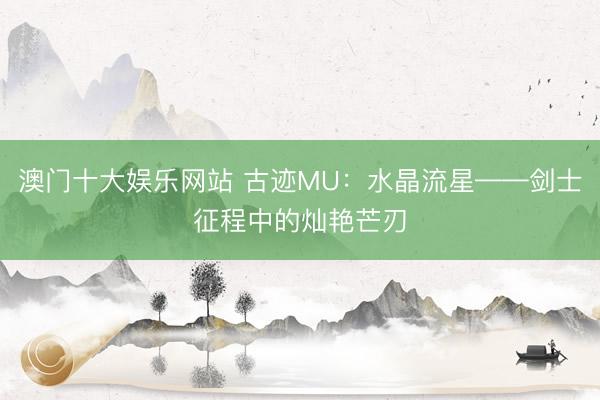 澳门十大娱乐网站 古迹MU：水晶流星——剑士征程中的灿艳芒刃