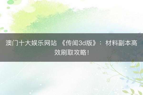 澳门十大娱乐网站 《传闻3d版》：材料副本高效刷取攻略！