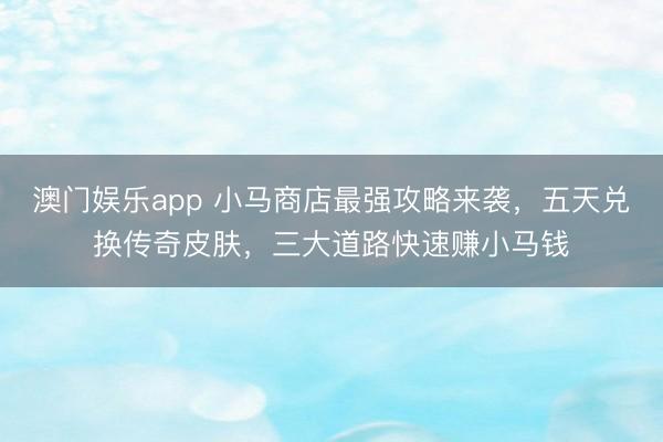澳门娱乐app 小马商店最强攻略来袭，五天兑换传奇皮肤，三大道路快速赚小马钱