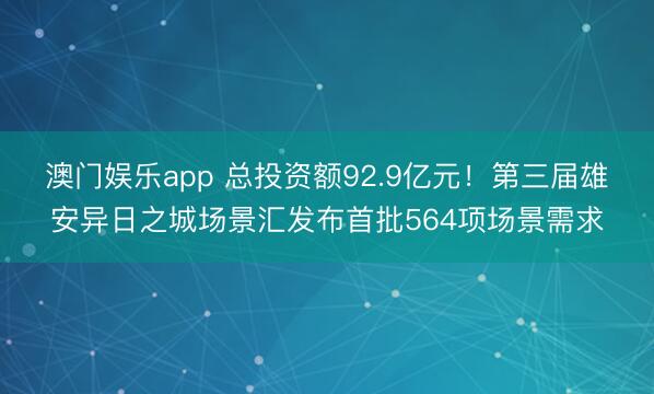 澳门娱乐app 总投资额92.9亿元！第三届雄安异日之城场景汇发布首批564项场景需求