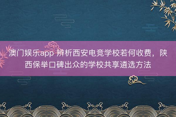 澳门娱乐app 辨析西安电竞学校若何收费，陕西保举口碑出众的学校共享遴选方法