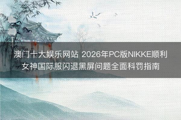 澳门十大娱乐网站 2026年PC版NIKKE顺利女神国际服闪退黑屏问题全面科罚指南