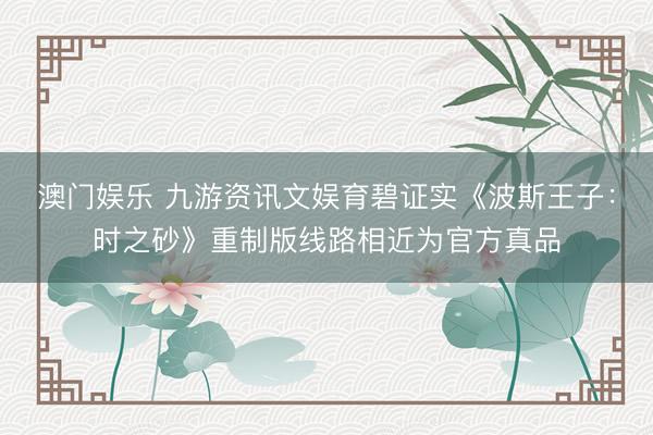 澳门娱乐 九游资讯文娱育碧证实《波斯王子：时之砂》重制版线路相近为官方真品