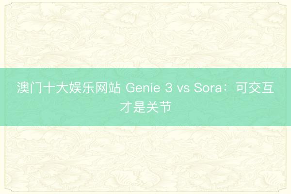 澳门十大娱乐网站 Genie 3 vs Sora：可交互才是关节