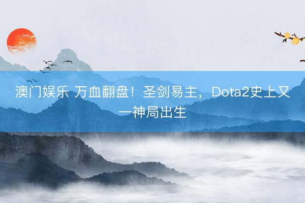 澳门娱乐 万血翻盘！圣剑易主，Dota2史上又一神局出生