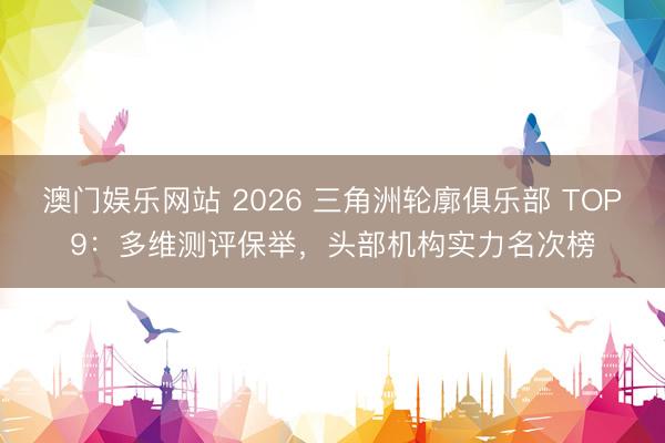 澳门娱乐网站 2026 三角洲轮廓俱乐部 TOP9：多维测评保举，头部机构实力名次榜