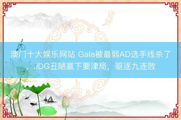 澳门十大娱乐网站 Gala被最弱AD选手线杀了，JDG丑陋赢下要津局，驱逐九连败