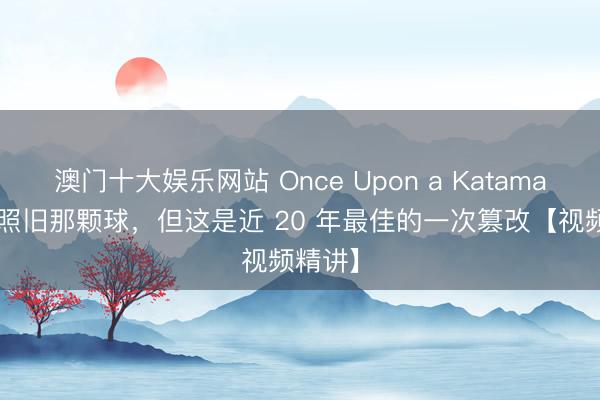 澳门十大娱乐网站 Once Upon a Katamari》：照旧那颗球，但这是近 20 年最佳的一次篡改【视频精讲】