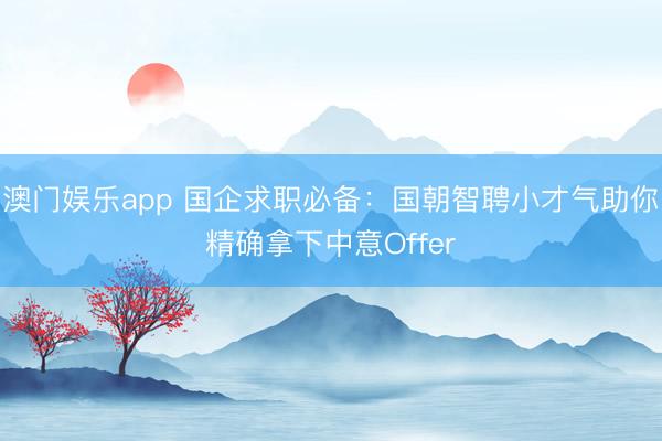 澳门娱乐app 国企求职必备:国朝智聘小才气助你精确拿下中意Offer