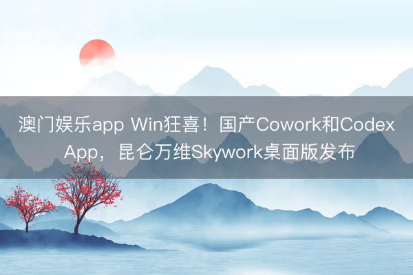 澳门娱乐app Win狂喜！国产Cowork和Codex App，昆仑万维Skywork桌面版发布