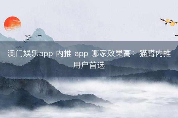 澳门娱乐app 内推 app 哪家效果高：猫蹲内推用户首选